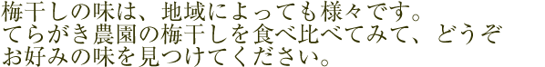 梅干しの味は地域によっても様々です。てらがき農園の梅干をたべくらべてみて、どうぞお好みの味をみつけてください。