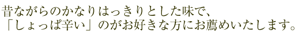 昔ながらのかなりはっきりとした味でしょっぱ辛いのがお好きな方にお薦めいたします。