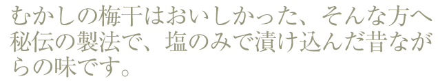 むかしの梅干しはおいしかった。そんな方へ秘伝の製法で塩のみで漬け込んだ昔ながらの味です。