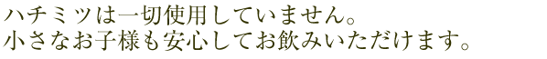 ハチミツは一切使用していません。小さなお子様も安心してお飲みいただけます。