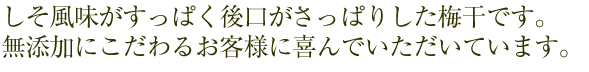 しその風味がすっぱく、後口がっさっぱりした梅干しです。無添加にこだわるお客様に喜んでいただいています。