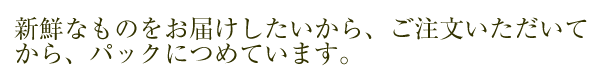 新鮮なものをお届けしたいから、ご注文いただいてから、パックにつめています。
